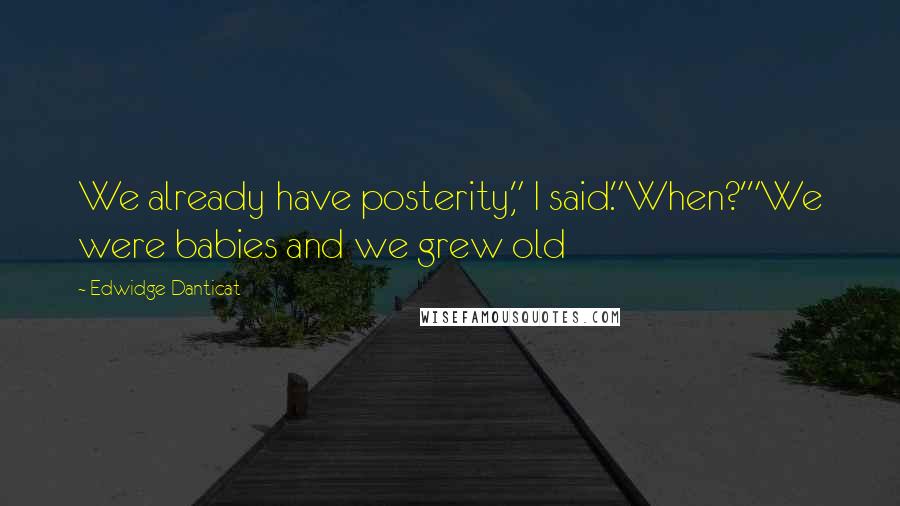 Edwidge Danticat Quotes: We already have posterity," I said."When?'"We were babies and we grew old