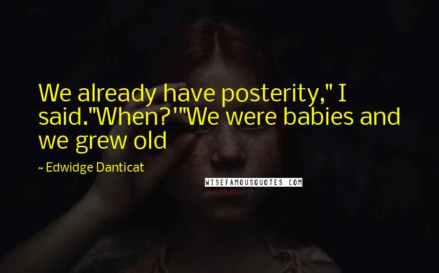 Edwidge Danticat Quotes: We already have posterity," I said."When?'"We were babies and we grew old