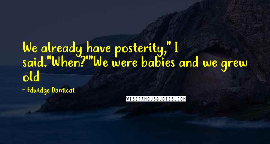 Edwidge Danticat Quotes: We already have posterity," I said."When?'"We were babies and we grew old