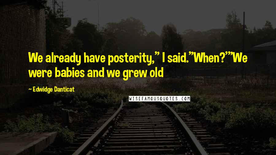 Edwidge Danticat Quotes: We already have posterity," I said."When?'"We were babies and we grew old