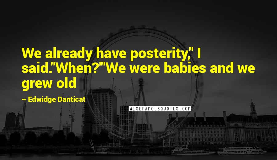 Edwidge Danticat Quotes: We already have posterity," I said."When?'"We were babies and we grew old