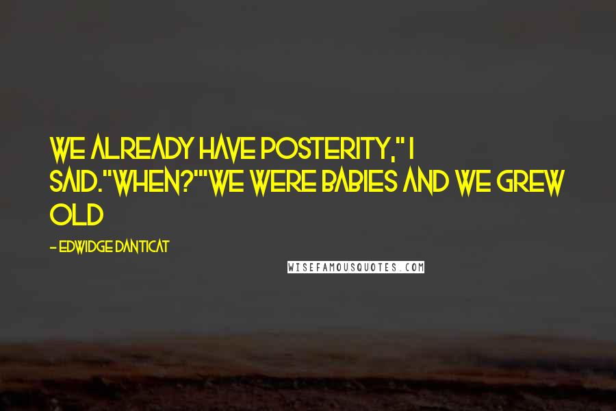 Edwidge Danticat Quotes: We already have posterity," I said."When?'"We were babies and we grew old