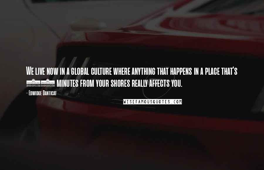 Edwidge Danticat Quotes: We live now in a global culture where anything that happens in a place that's 90 minutes from your shores really affects you.