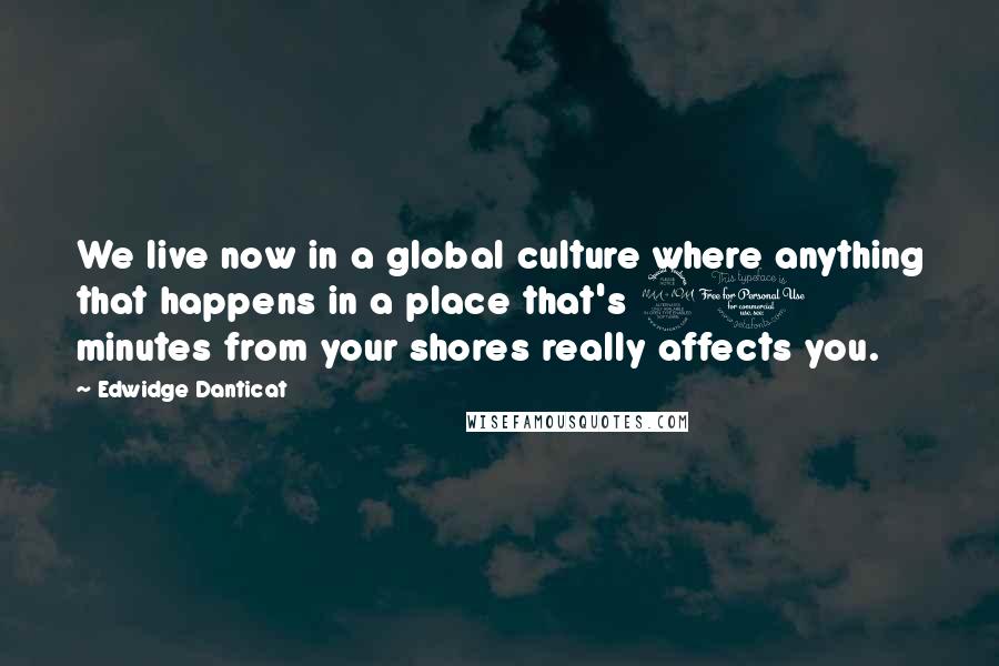 Edwidge Danticat Quotes: We live now in a global culture where anything that happens in a place that's 90 minutes from your shores really affects you.