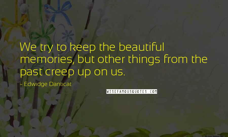 Edwidge Danticat Quotes: We try to keep the beautiful memories, but other things from the past creep up on us.