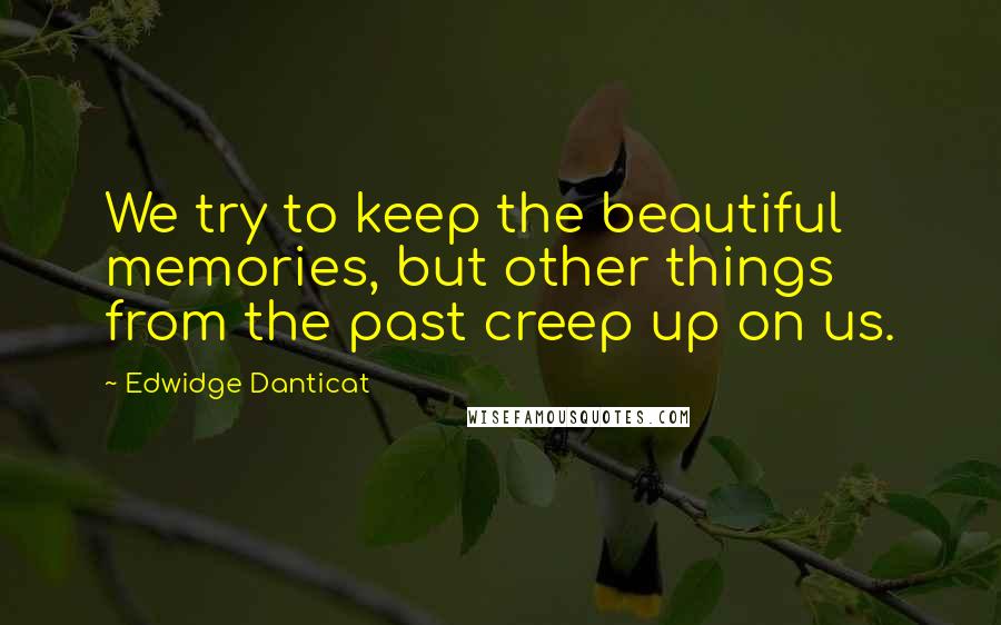 Edwidge Danticat Quotes: We try to keep the beautiful memories, but other things from the past creep up on us.