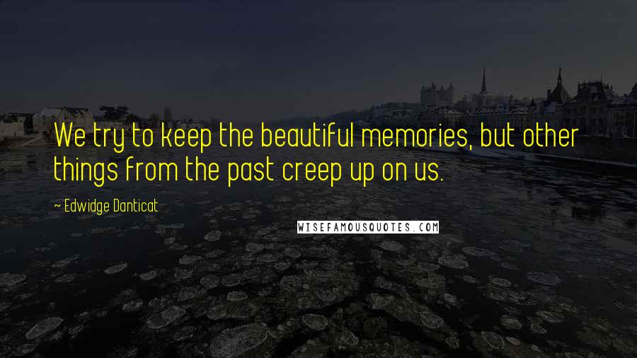 Edwidge Danticat Quotes: We try to keep the beautiful memories, but other things from the past creep up on us.