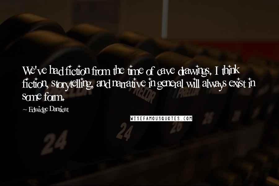 Edwidge Danticat Quotes: We've had fiction from the time of cave drawings. I think fiction, storytelling, and narrative in general will always exist in some form.