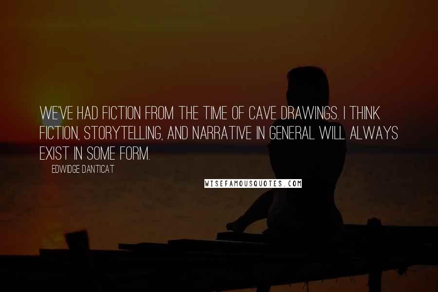 Edwidge Danticat Quotes: We've had fiction from the time of cave drawings. I think fiction, storytelling, and narrative in general will always exist in some form.