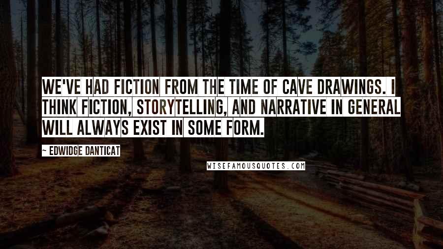 Edwidge Danticat Quotes: We've had fiction from the time of cave drawings. I think fiction, storytelling, and narrative in general will always exist in some form.