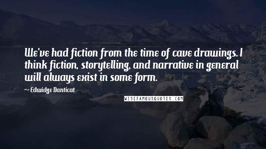 Edwidge Danticat Quotes: We've had fiction from the time of cave drawings. I think fiction, storytelling, and narrative in general will always exist in some form.