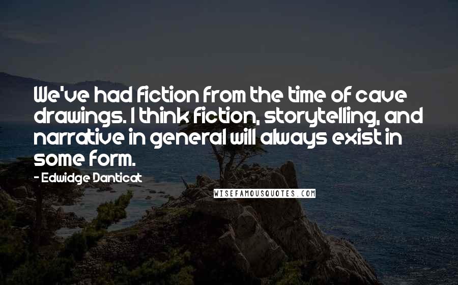 Edwidge Danticat Quotes: We've had fiction from the time of cave drawings. I think fiction, storytelling, and narrative in general will always exist in some form.