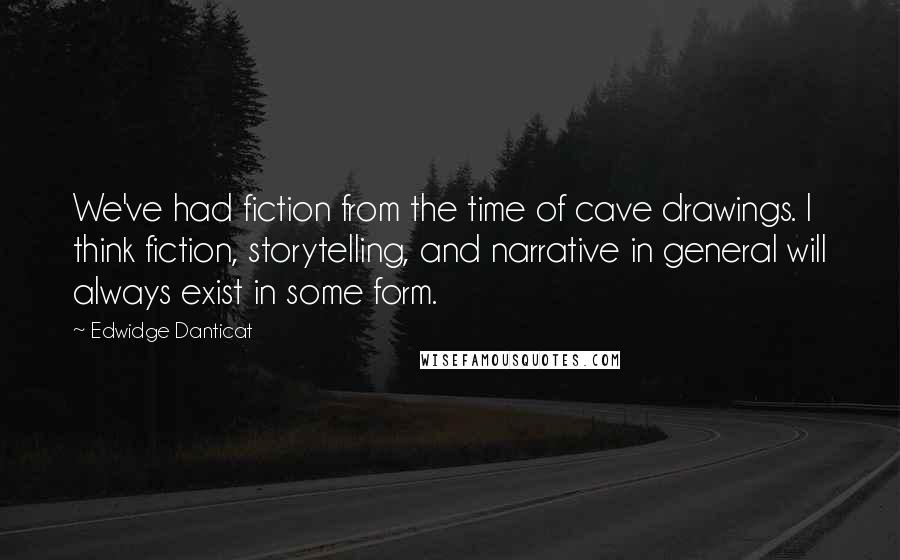 Edwidge Danticat Quotes: We've had fiction from the time of cave drawings. I think fiction, storytelling, and narrative in general will always exist in some form.