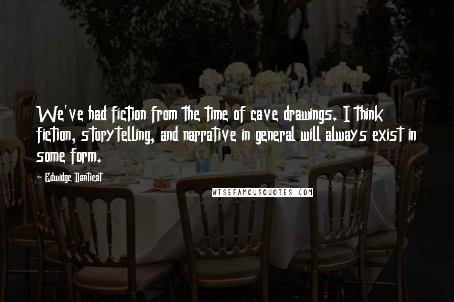 Edwidge Danticat Quotes: We've had fiction from the time of cave drawings. I think fiction, storytelling, and narrative in general will always exist in some form.