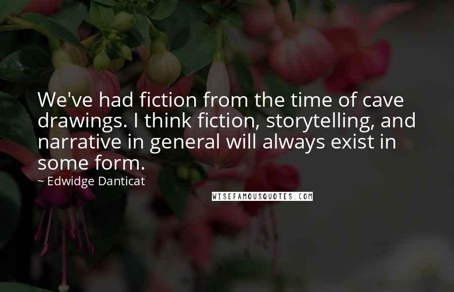 Edwidge Danticat Quotes: We've had fiction from the time of cave drawings. I think fiction, storytelling, and narrative in general will always exist in some form.