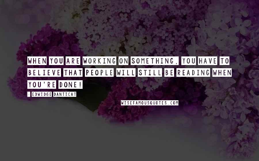 Edwidge Danticat Quotes: When you are working on something, you have to believe that people will still be reading when you're done!