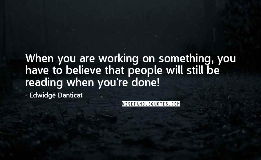 Edwidge Danticat Quotes: When you are working on something, you have to believe that people will still be reading when you're done!