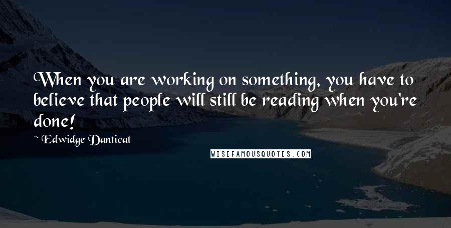 Edwidge Danticat Quotes: When you are working on something, you have to believe that people will still be reading when you're done!