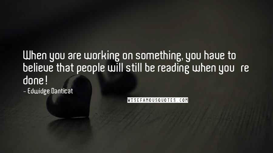 Edwidge Danticat Quotes: When you are working on something, you have to believe that people will still be reading when you're done!
