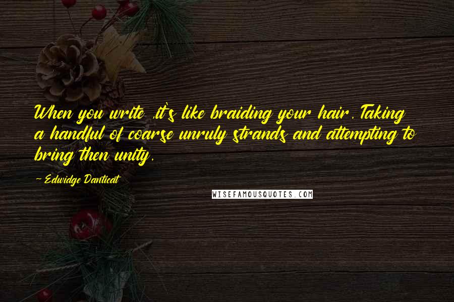 Edwidge Danticat Quotes: When you write ,it's like braiding your hair. Taking a handful of coarse unruly strands and attempting to bring then unity.