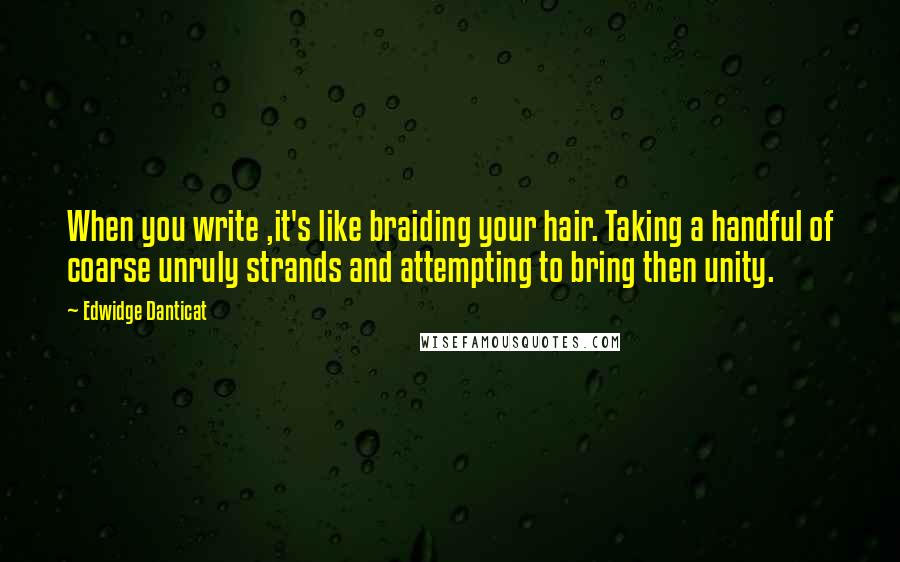 Edwidge Danticat Quotes: When you write ,it's like braiding your hair. Taking a handful of coarse unruly strands and attempting to bring then unity.