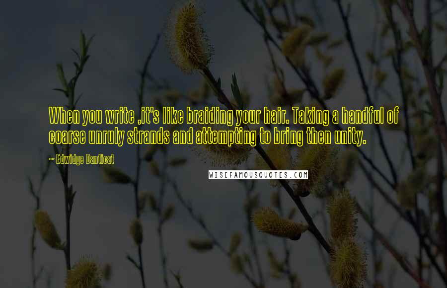 Edwidge Danticat Quotes: When you write ,it's like braiding your hair. Taking a handful of coarse unruly strands and attempting to bring then unity.