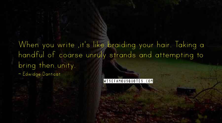 Edwidge Danticat Quotes: When you write ,it's like braiding your hair. Taking a handful of coarse unruly strands and attempting to bring then unity.