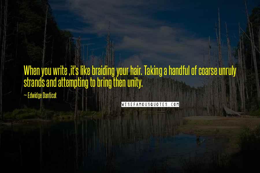 Edwidge Danticat Quotes: When you write ,it's like braiding your hair. Taking a handful of coarse unruly strands and attempting to bring then unity.