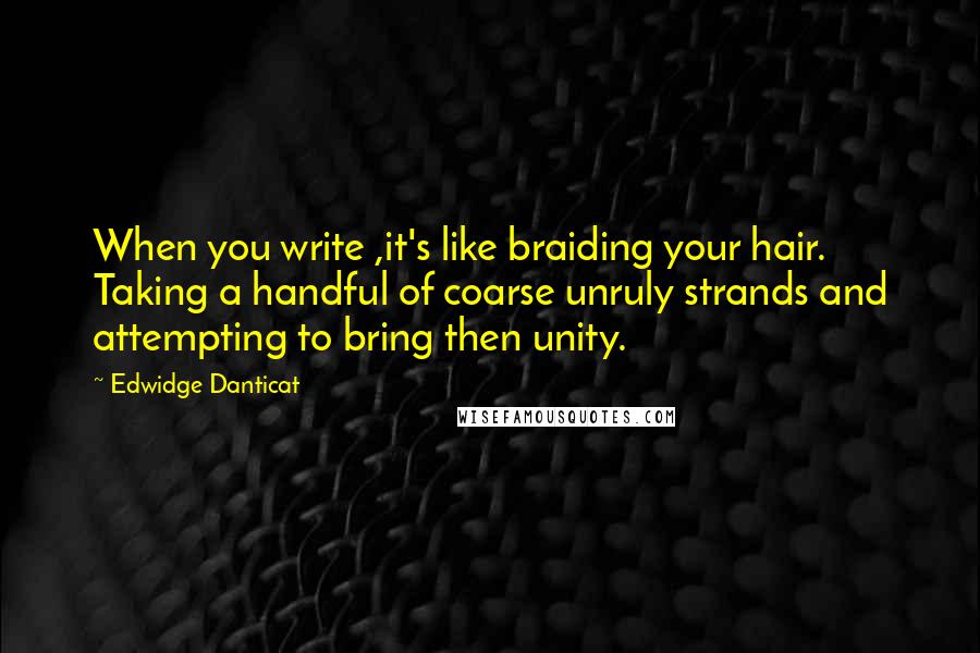 Edwidge Danticat Quotes: When you write ,it's like braiding your hair. Taking a handful of coarse unruly strands and attempting to bring then unity.