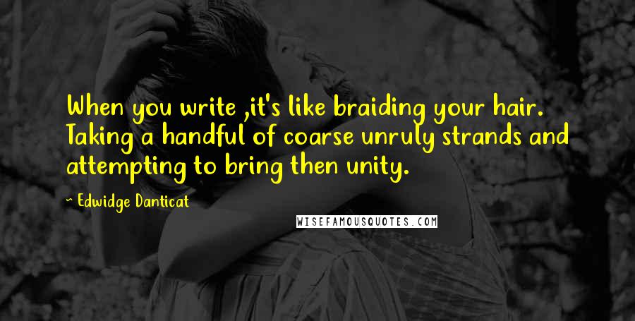Edwidge Danticat Quotes: When you write ,it's like braiding your hair. Taking a handful of coarse unruly strands and attempting to bring then unity.