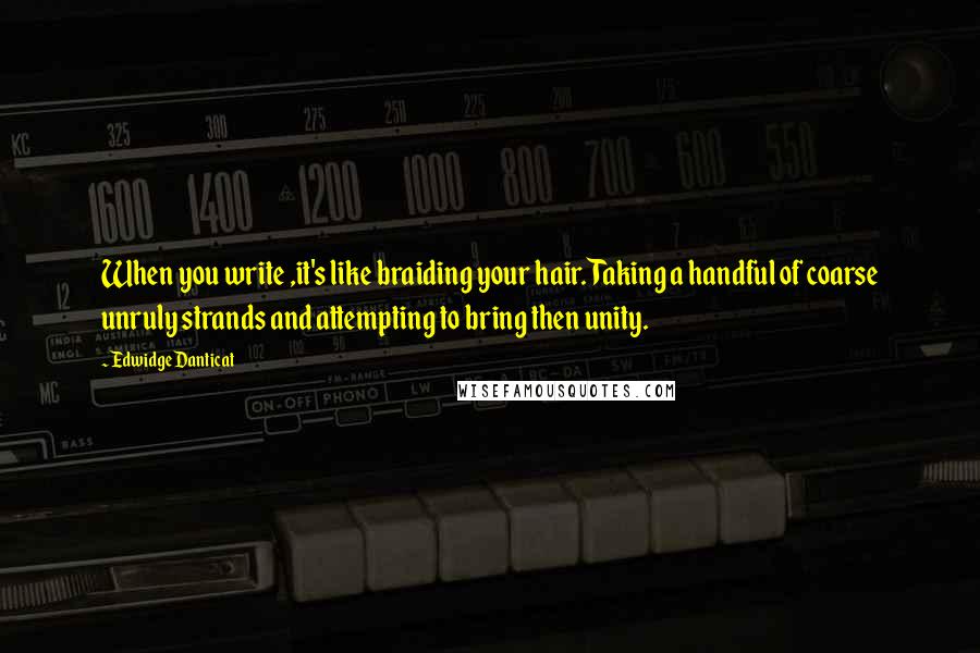 Edwidge Danticat Quotes: When you write ,it's like braiding your hair. Taking a handful of coarse unruly strands and attempting to bring then unity.