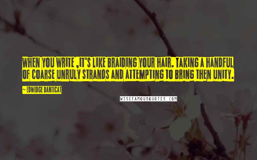 Edwidge Danticat Quotes: When you write ,it's like braiding your hair. Taking a handful of coarse unruly strands and attempting to bring then unity.