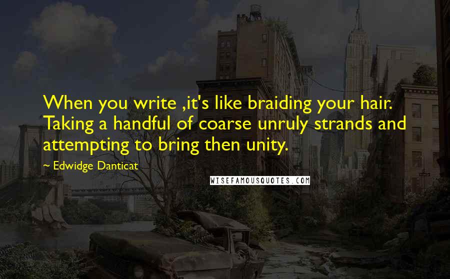 Edwidge Danticat Quotes: When you write ,it's like braiding your hair. Taking a handful of coarse unruly strands and attempting to bring then unity.