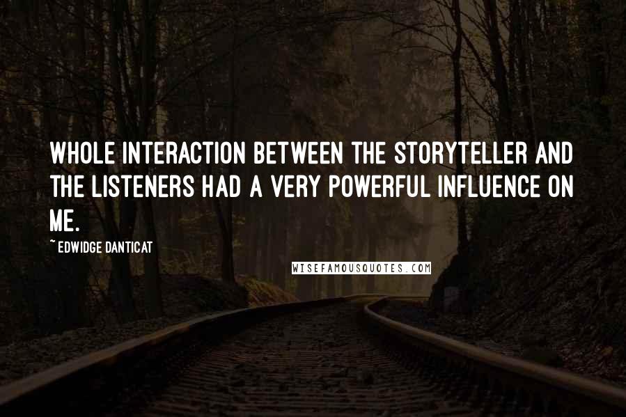 Edwidge Danticat Quotes: Whole interaction between the storyteller and the listeners had a very powerful influence on me.