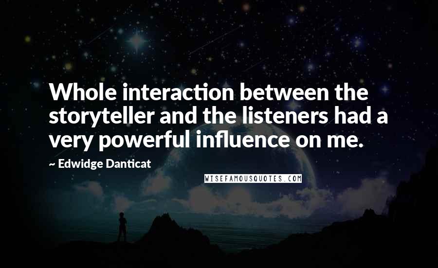 Edwidge Danticat Quotes: Whole interaction between the storyteller and the listeners had a very powerful influence on me.