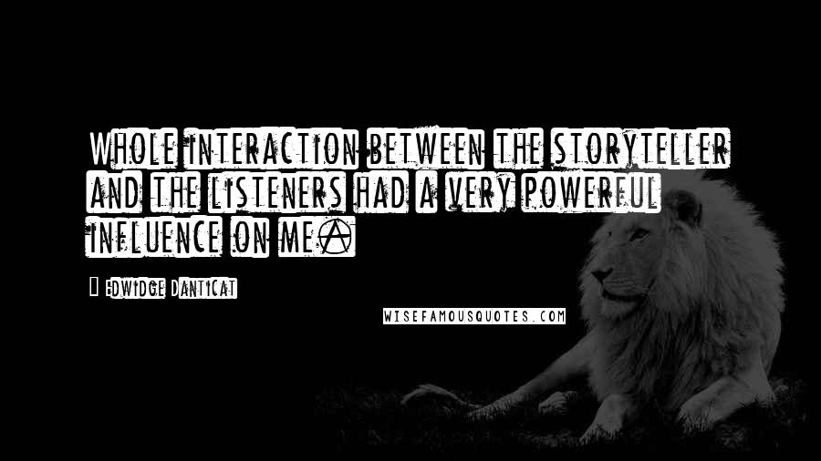 Edwidge Danticat Quotes: Whole interaction between the storyteller and the listeners had a very powerful influence on me.