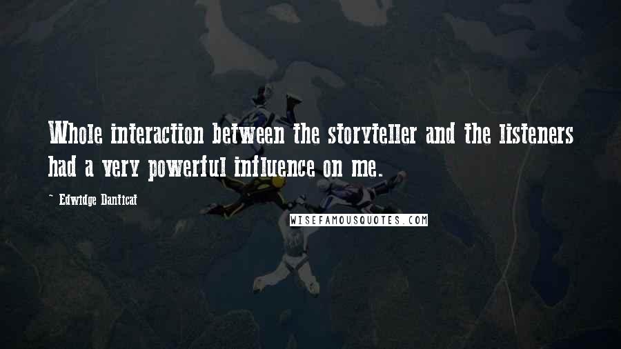 Edwidge Danticat Quotes: Whole interaction between the storyteller and the listeners had a very powerful influence on me.