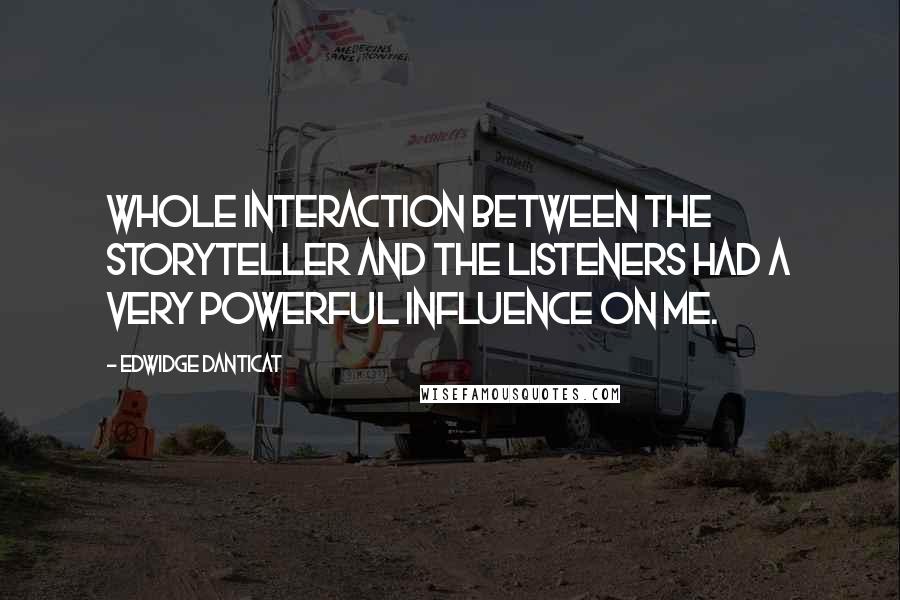 Edwidge Danticat Quotes: Whole interaction between the storyteller and the listeners had a very powerful influence on me.