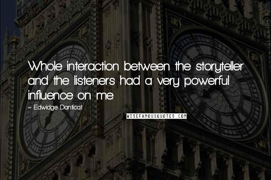 Edwidge Danticat Quotes: Whole interaction between the storyteller and the listeners had a very powerful influence on me.