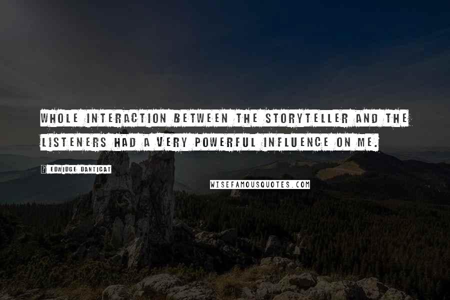 Edwidge Danticat Quotes: Whole interaction between the storyteller and the listeners had a very powerful influence on me.