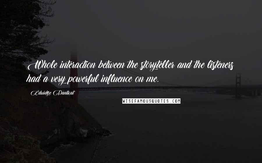 Edwidge Danticat Quotes: Whole interaction between the storyteller and the listeners had a very powerful influence on me.