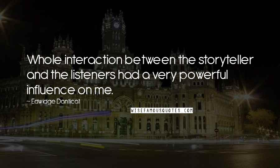 Edwidge Danticat Quotes: Whole interaction between the storyteller and the listeners had a very powerful influence on me.