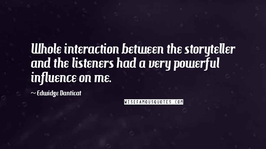 Edwidge Danticat Quotes: Whole interaction between the storyteller and the listeners had a very powerful influence on me.