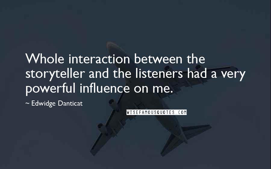 Edwidge Danticat Quotes: Whole interaction between the storyteller and the listeners had a very powerful influence on me.