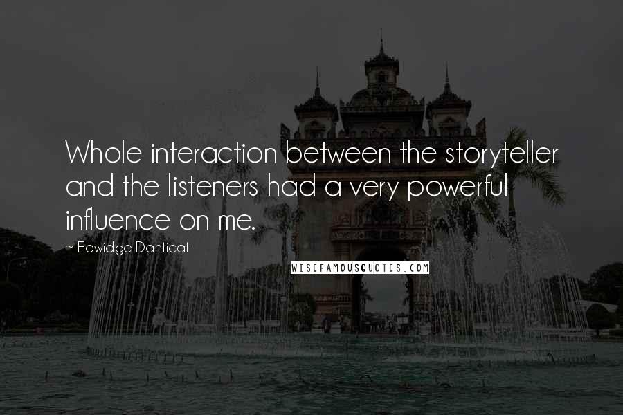 Edwidge Danticat Quotes: Whole interaction between the storyteller and the listeners had a very powerful influence on me.