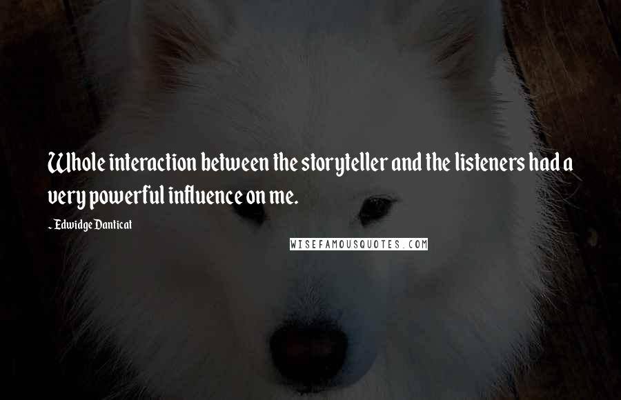 Edwidge Danticat Quotes: Whole interaction between the storyteller and the listeners had a very powerful influence on me.