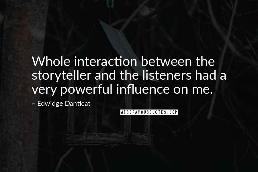 Edwidge Danticat Quotes: Whole interaction between the storyteller and the listeners had a very powerful influence on me.