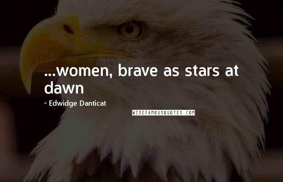 Edwidge Danticat Quotes: ...women, brave as stars at dawn