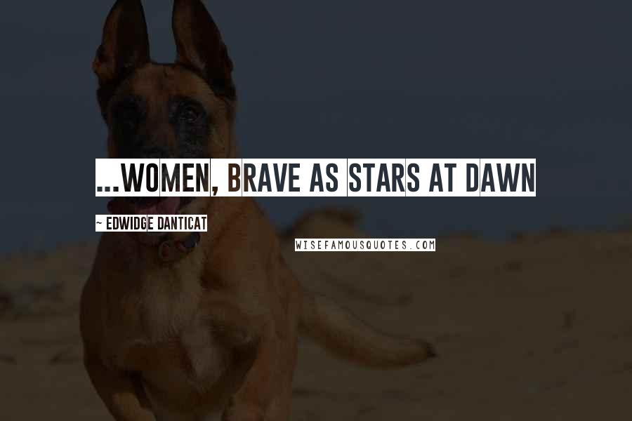 Edwidge Danticat Quotes: ...women, brave as stars at dawn