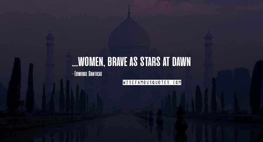 Edwidge Danticat Quotes: ...women, brave as stars at dawn